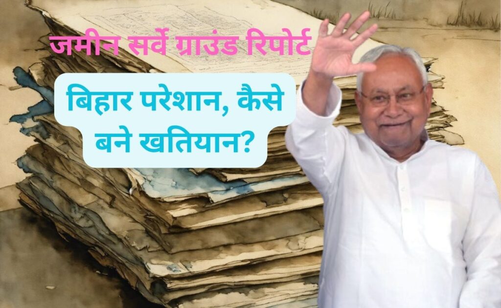जमीन सर्वे ग्राउंड रिपोर्ट : बिहार में हजारों परेशान बाबा ने जुबानी बांटी थी जमीन, अब कैसे बने खतियान?