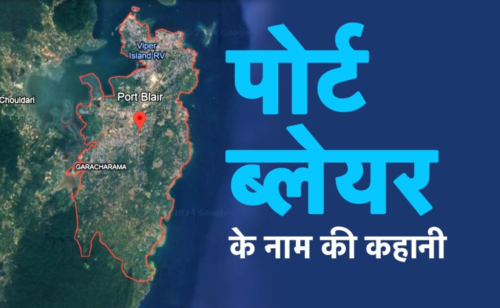 सजा ए काला पानी, चोल वंश जितनी पुरानी, जाने पोर्ट ब्लेयर के नाम की पूरी कहानी